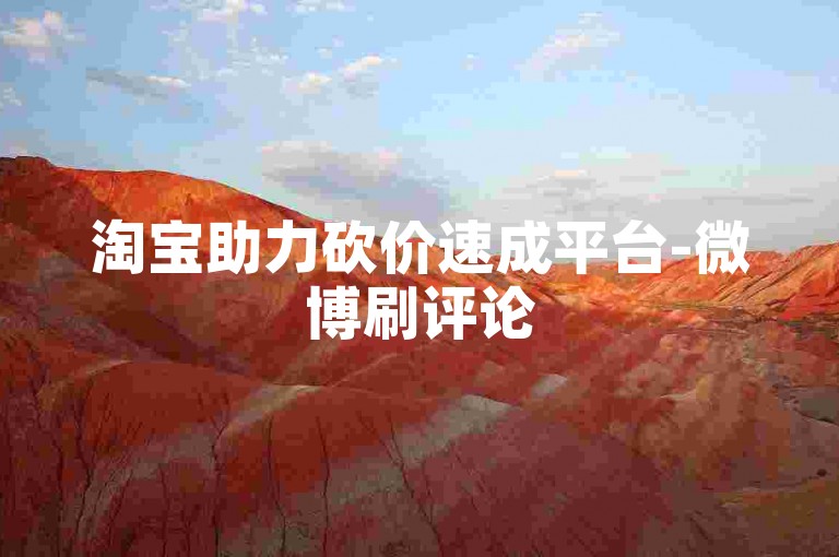 淘宝助力砍价速成平台-微博刷评论