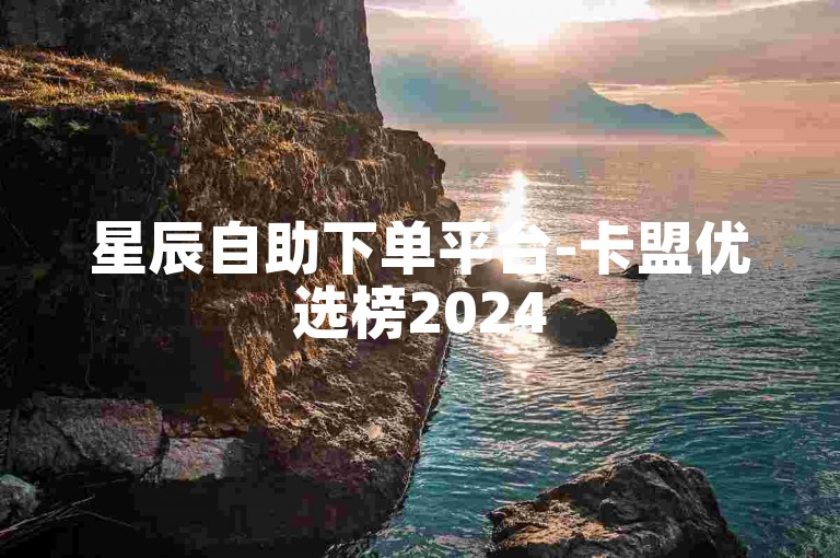 星辰自助下单平台-卡盟优选榜2024