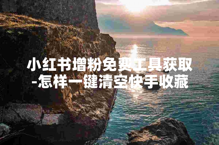 小红书增粉免费工具获取-怎样一键清空快手收藏