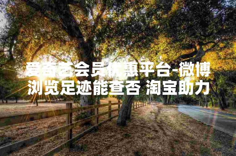 爱奇艺会员优惠平台-微博浏览足迹能查否 淘宝助力活动新规则 抖音点赞需付费用吗
