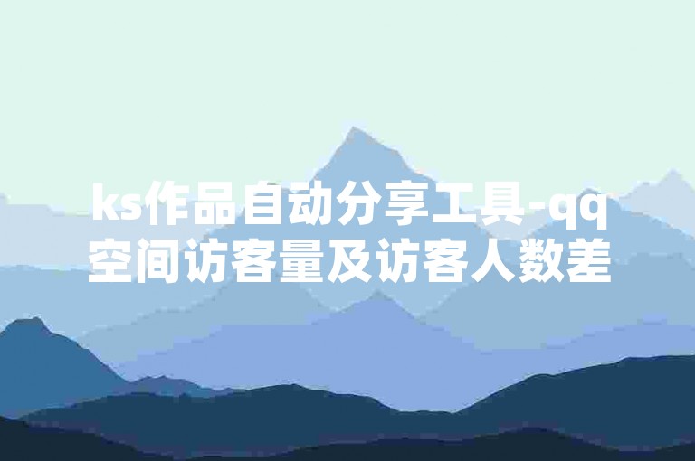 ks作品自动分享工具-qq空间访客量及访客人数差异解析