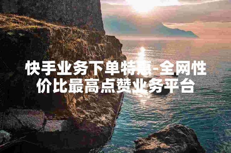 快手业务下单特惠-全网性价比最高点赞业务平台
