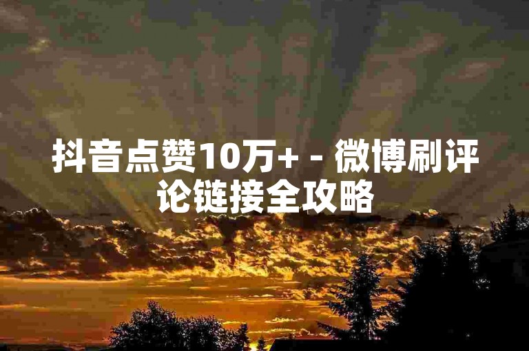 抖音点赞10万+ - 微博刷评论链接全攻略