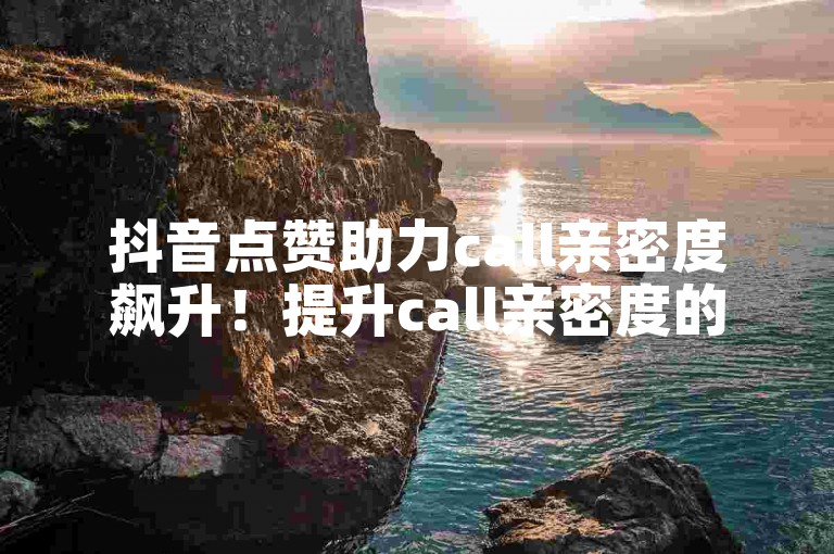 抖音点赞助力call亲密度飙升！提升call亲密度的实用妙招