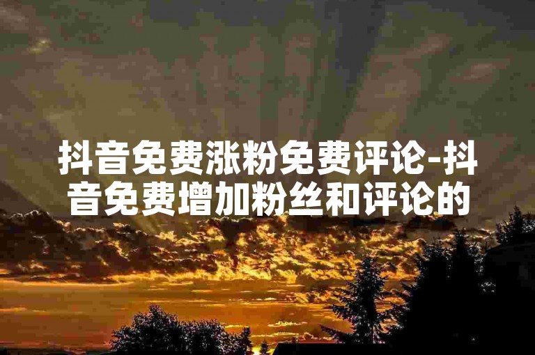 抖音免费涨粉免费评论-抖音免费增加粉丝和评论的方法大公开-微信自动发卡平台-刷量网