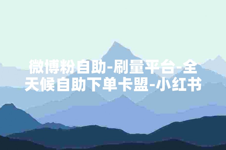 微博粉自助-刷量平台-全天候自助下单卡盟-小红书买点赞0.5元50赞