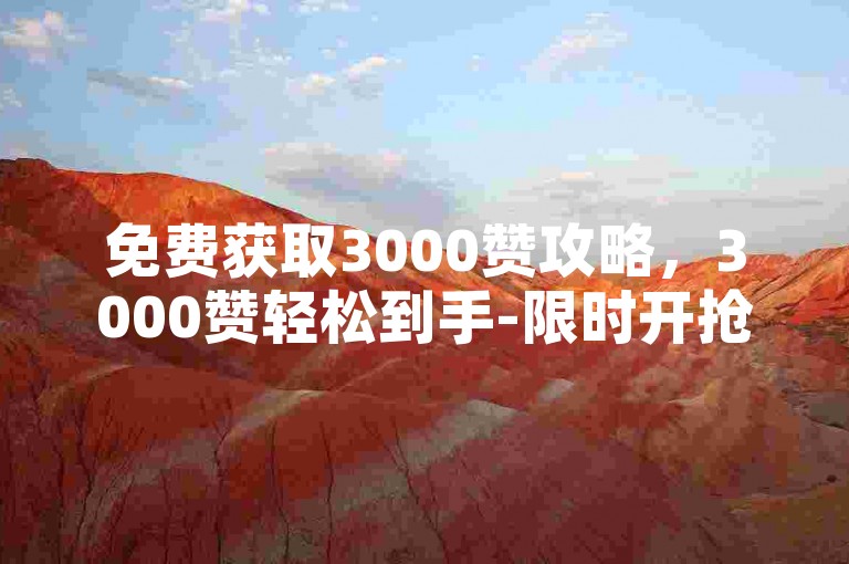 免费获取3000赞攻略，3000赞轻松到手-限时开抢！新手福利！ks播放量服务-24h随时下单秘籍