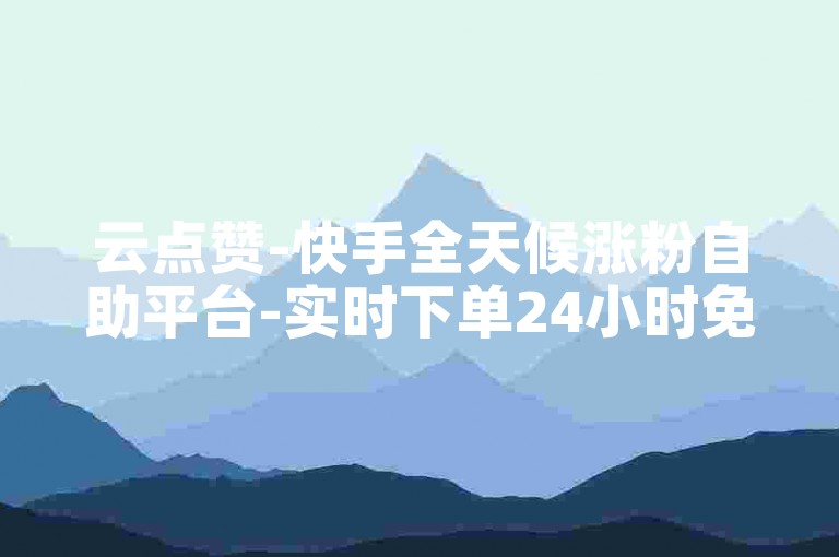 云点赞-快手全天候涨粉自助平台-实时下单24小时免费-快手人气提升