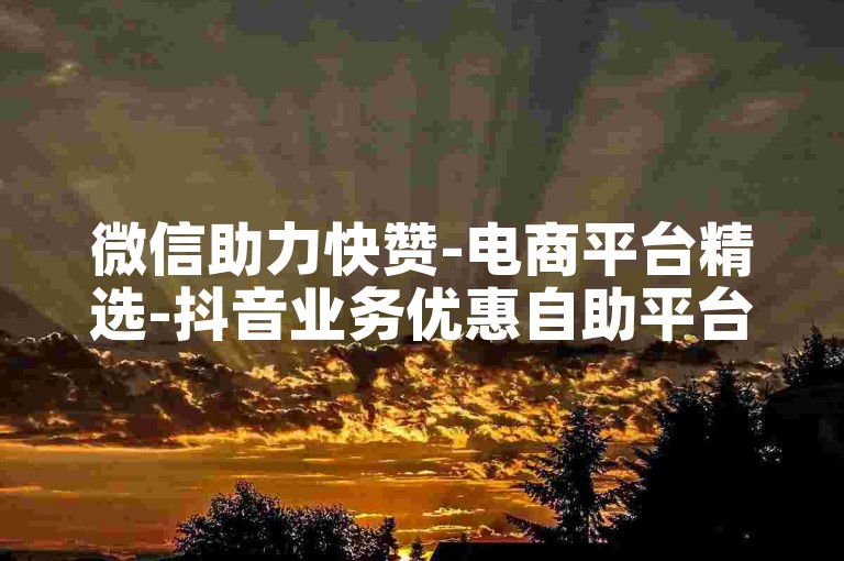 微信助力快赞-电商平台精选-抖音业务优惠自助平台特惠价-社交软件哪家热门推荐-