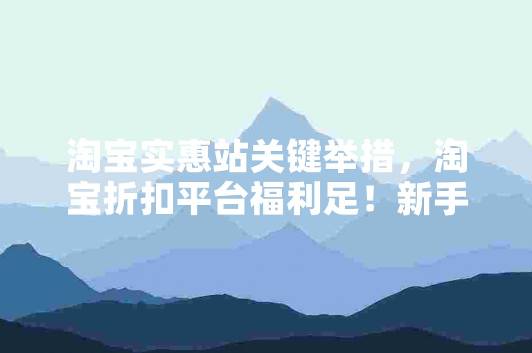 淘宝实惠站关键举措，淘宝折扣平台福利足！新手必看！