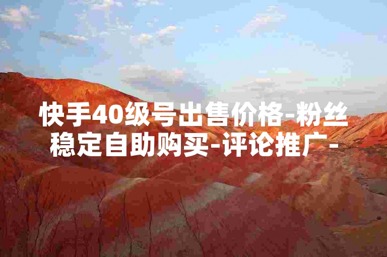 快手40级号出售价格-粉丝稳定自助购买-评论推广-免费领爱奇艺会员自助平台