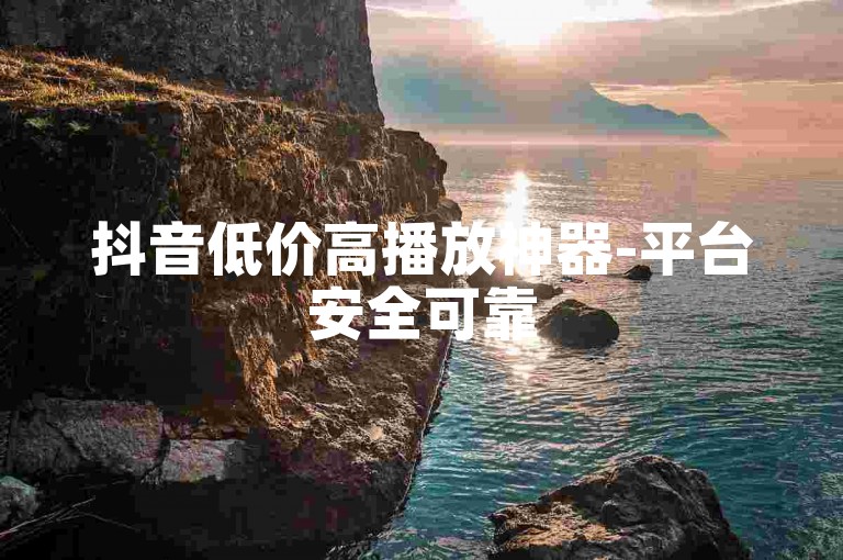 抖音低价高播放神器-平台安全可靠