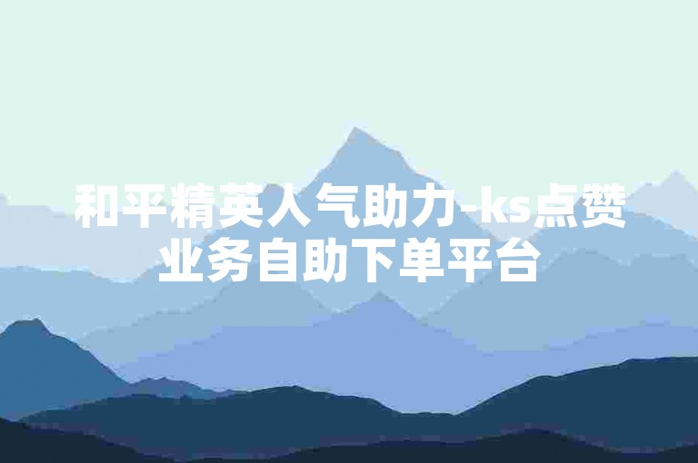 和平精英人气助力-ks点赞业务自助下单平台