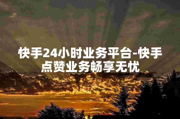 快手24小时业务平台-快手点赞业务畅享无忧