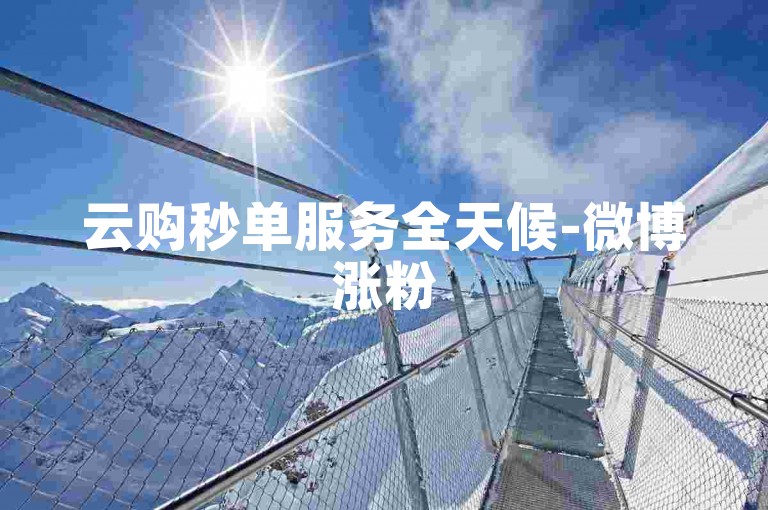 云购秒单服务全天候-微博涨粉500入口-小红书特惠自助下单站-888免费领赞