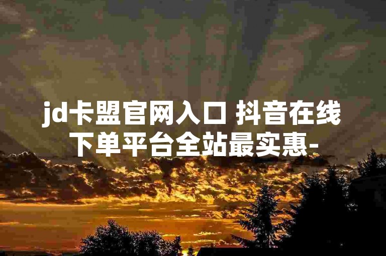 jd卡盟官网入口 抖音在线下单平台全站最实惠-