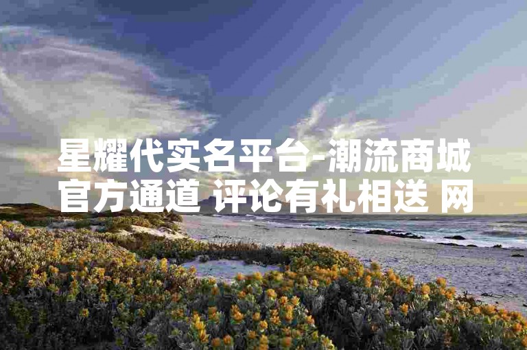 星耀代实名平台-潮流商城官方通道 评论有礼相送 网易云音乐自助下单