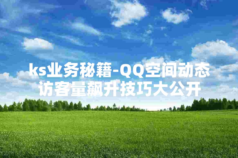ks业务秘籍-QQ空间动态访客量飙升技巧大公开