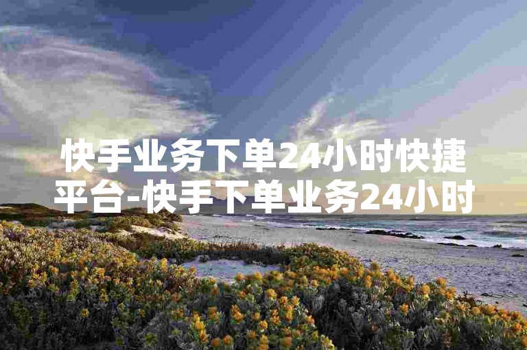 快手业务下单24小时快捷平台-快手下单业务24小时平台无忧-快手点赞秒到账-好物商城自助下单网站惊喜来袭