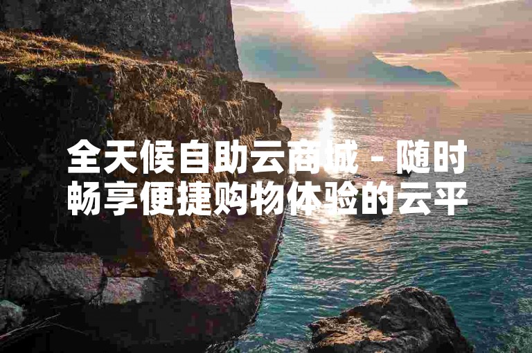全天候自助云商城 - 随时畅享便捷购物体验的云平台