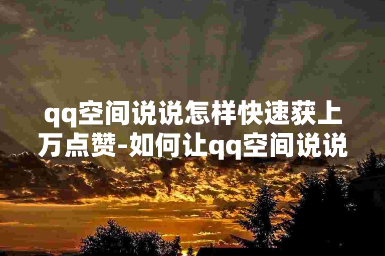 qq空间说说怎样快速获上万点赞-如何让qq空间说说轻松得数万个赞