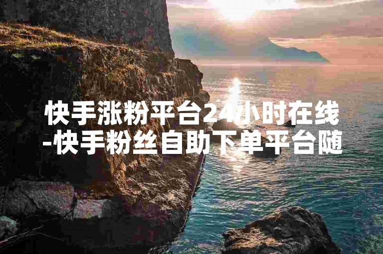 快手涨粉平台24小时在线-快手粉丝自助下单平台随时可用