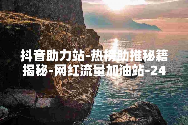 抖音助力站-热榜助推秘籍揭秘-网红流量加油站-24小时自助涨粉平台官网！