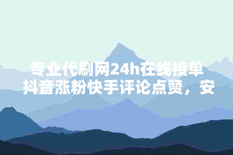 专业代刷网24h在线接单 抖音涨粉快手评论点赞，安全快捷支付宝付款