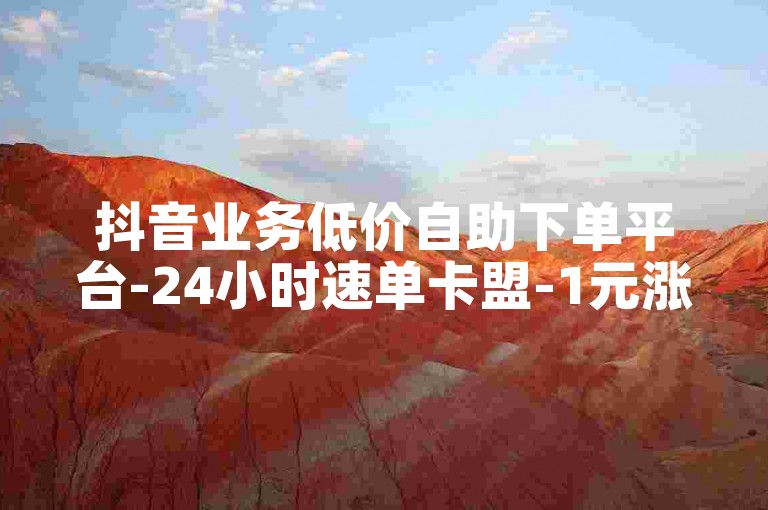 抖音业务低价自助下单平台-24小时速单卡盟-1元涨5000粉快手