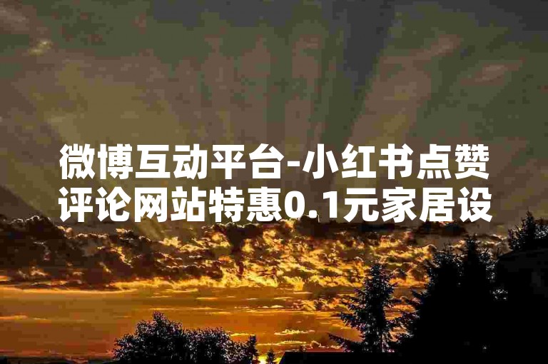 微博互动平台-小红书点赞评论网站特惠0.1元家居设计服务