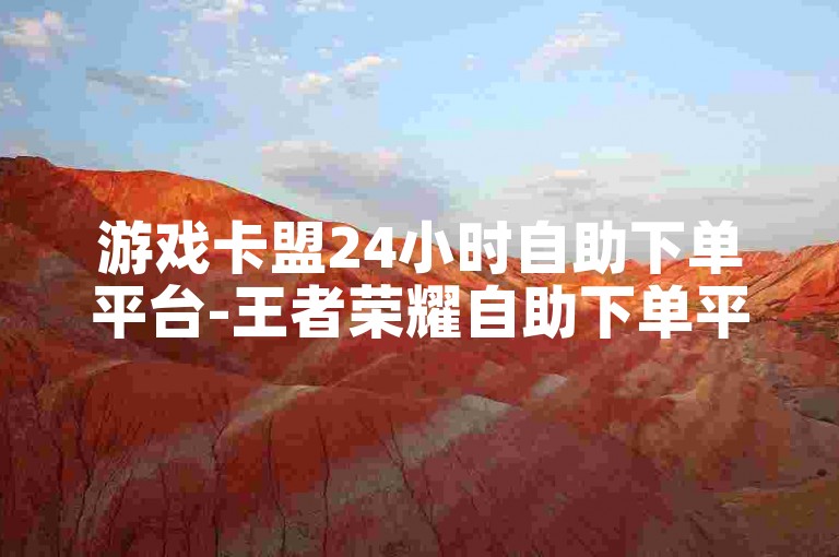 游戏卡盟24小时自助下单平台-王者荣耀自助下单平台网站