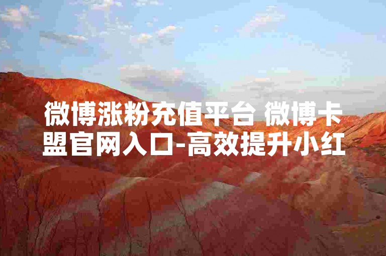 微博涨粉充值平台 微博卡盟官网入口-高效提升小红书点赞的APP有哪些？