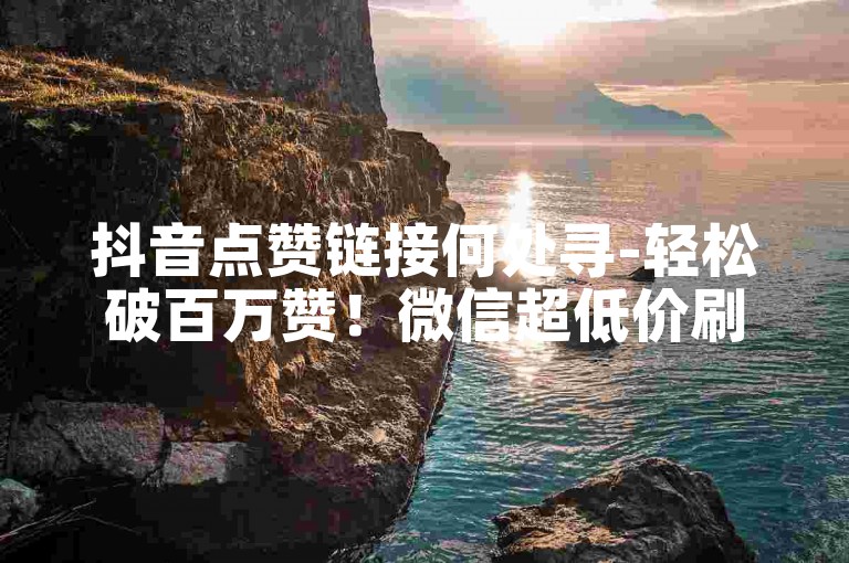 抖音点赞链接何处寻-轻松破百万赞！微信超低价刷赞丨标题