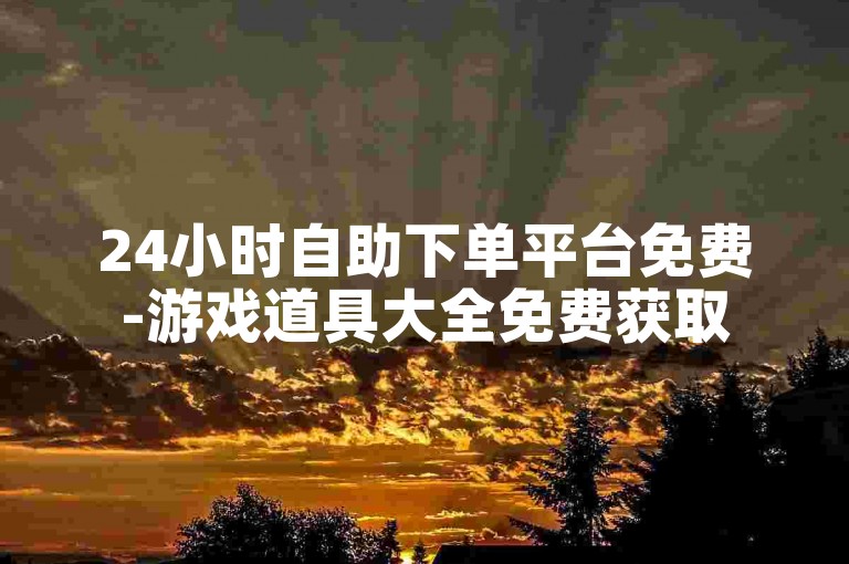 24小时自助下单平台免费-游戏道具大全免费获取