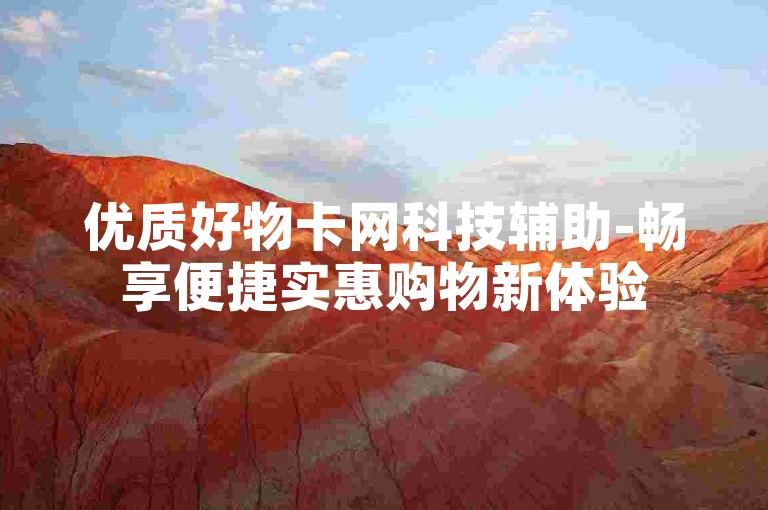 优质好物卡网科技辅助-畅享便捷实惠购物新体验