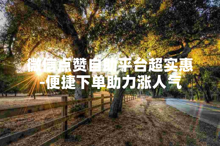 微信点赞自助平台超实惠-便捷下单助力涨人气