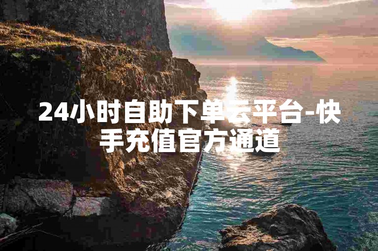 24小时自助下单云平台-快手充值官方通道