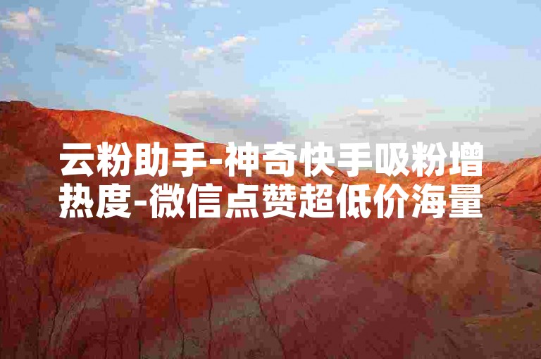 云粉助手-神奇快手吸粉增热度-微信点赞超低价海量赞-ks业务一键下单平台-