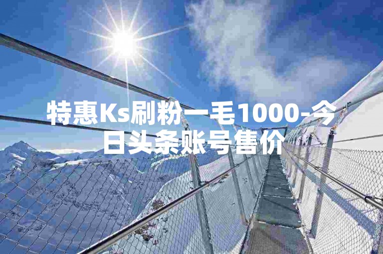 特惠Ks刷粉一毛1000-今日头条账号售价