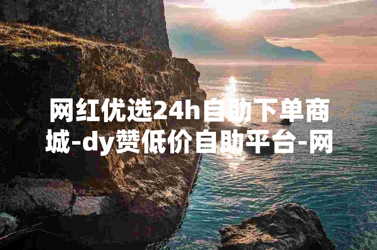网红优选24h自助下单商城-dy赞低价自助平台-网课代刷自助网-ks速下单平台