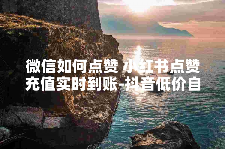 微信如何点赞 小红书点赞充值实时到账-抖音低价自助平台惊喜折扣