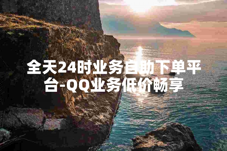全天24时业务自助下单平台-QQ业务低价畅享