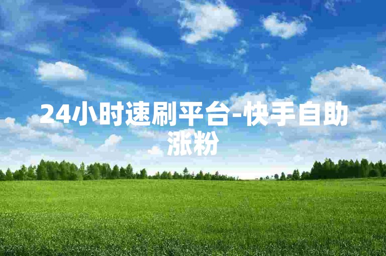 24小时速刷平台-快手自助涨粉