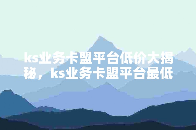 ks业务卡盟平台低价大揭秘，ks业务卡盟平台最低价，2024不容错过！