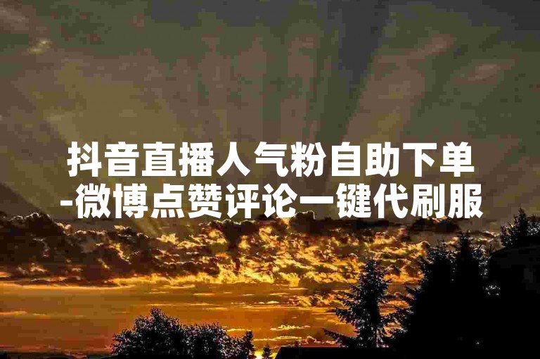 抖音直播人气粉自助下单-微博点赞评论一键代刷服务