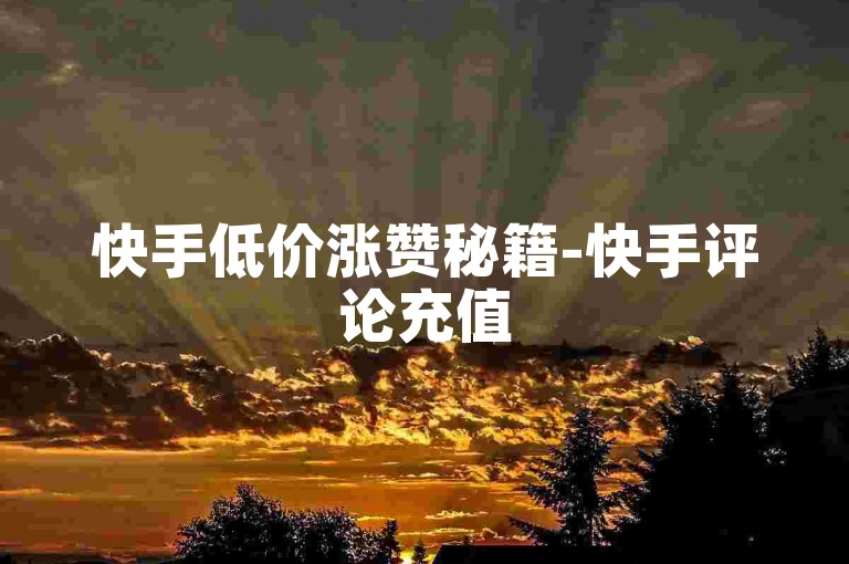 快手低价涨赞秘籍-快手评论充值5元起