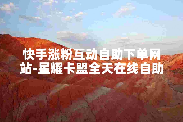 快手涨粉互动自助下单网站-星耀卡盟全天在线自助平台