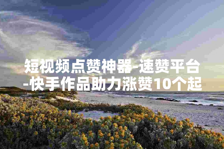 短视频点赞神器-速赞平台-快手作品助力涨赞10个起-抖音瞬间千赞
