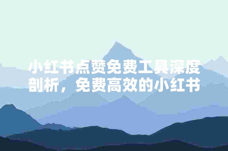 小红书点赞免费工具深度剖析，免费高效的小红书点赞神器推荐！2025必备-微博粉丝随时下单 1元百赞淘宝助力平台 微信朋友圈真人评论赞自助服务