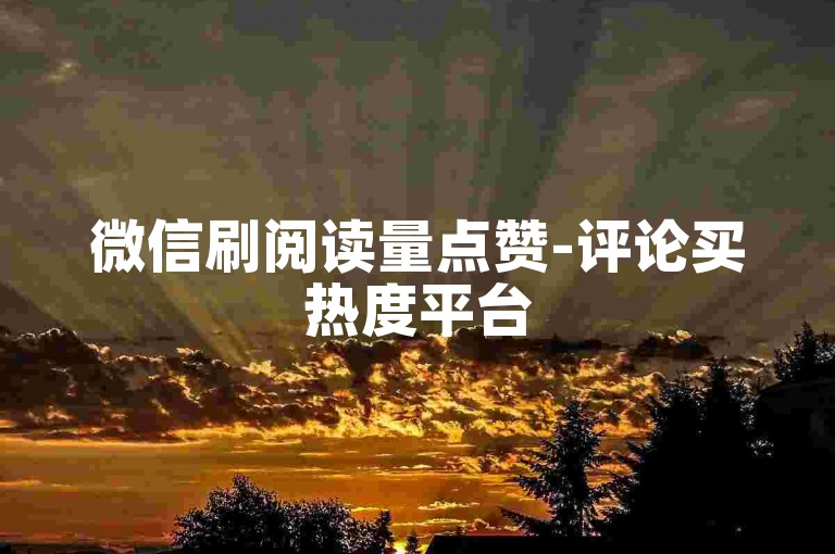 微信刷阅读量点赞-评论买热度平台